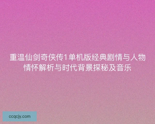 重温仙剑奇侠传1单机版经典剧情与人物情怀解析与时代背景探秘及音乐