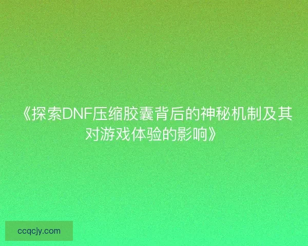《探索DNF压缩胶囊背后的神秘机制及其对游戏体验的影响》