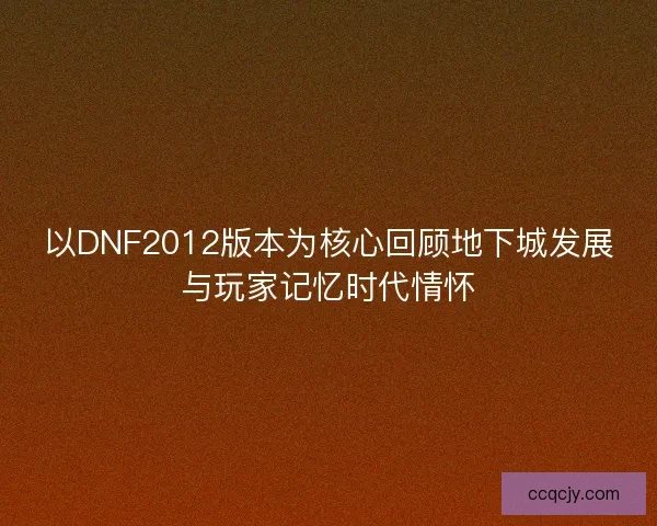 以DNF2012版本为核心回顾地下城发展与玩家记忆时代情怀