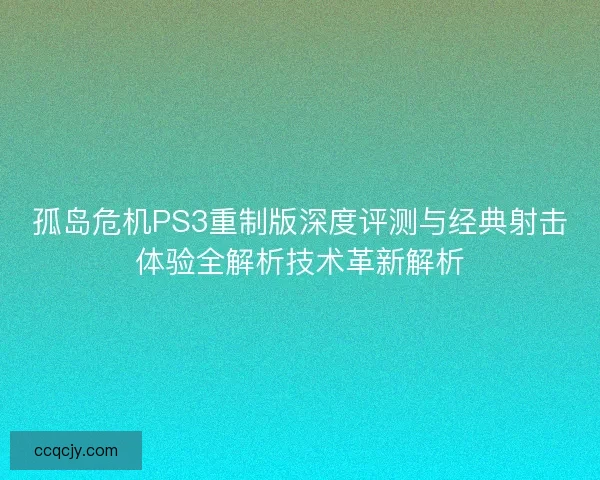 孤岛危机PS3重制版深度评测与经典射击体验全解析技术革新解析