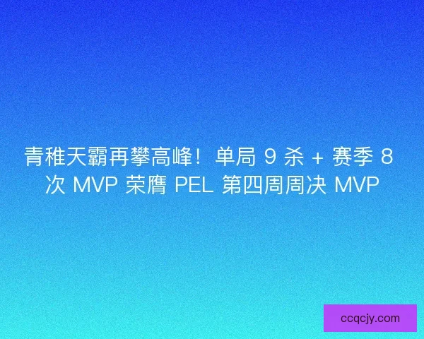青稚天霸再攀高峰！单局 9 杀 + 赛季 8 次 MVP 荣膺 PEL 第四周周决 MVP