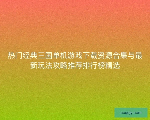 热门经典三国单机游戏下载资源合集与最新玩法攻略推荐排行榜精选