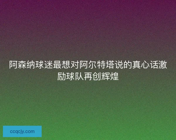 阿森纳球迷最想对阿尔特塔说的真心话激励球队再创辉煌