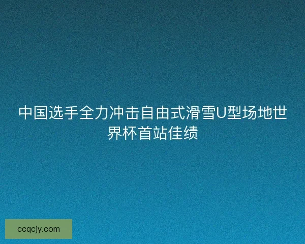 中国选手全力冲击自由式滑雪U型场地世界杯首站佳绩